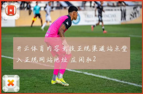 开云体育内容竞技正规渠道站点登入正规网站地址 庄闲和2
