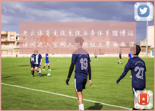 开云体育竞技竞技业务体系赌博站访问进入官网入口地址主界面面 深入变化趋势拆解