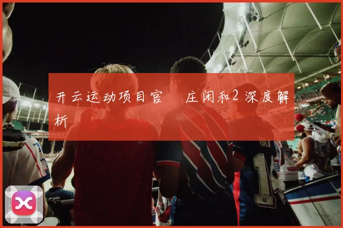 开云运动项目官網 庄闲和2 深度解析