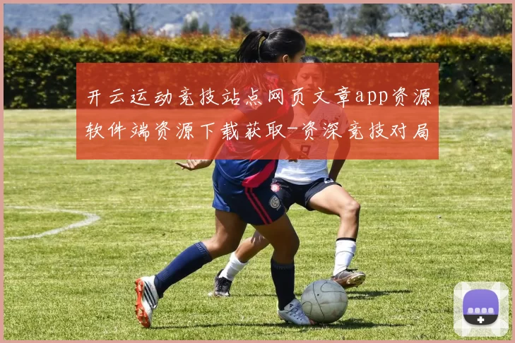 开云运动竞技站点网页文章app资源软件端资源下载获取-资深竞技对局实况博彩场 押码2