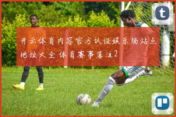 开云体育内容官方认证娱乐场站点地址大全 体育赛事落注2