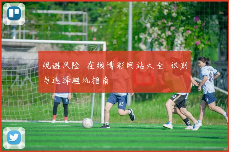 规避风险_在线博彩网站大全_识别与选择避坑指南