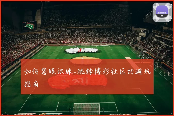 如何慧眼识珠_玩转博彩社区的避坑指南