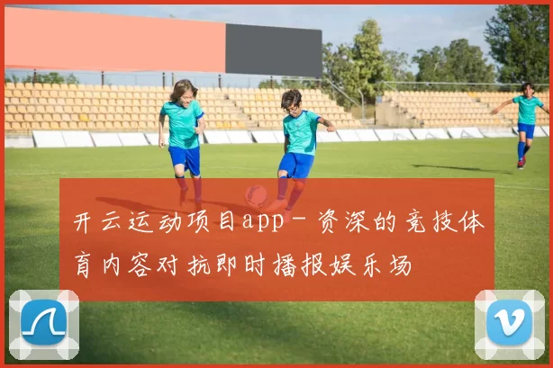 开云运动项目app - 资深的竞技体育内容对抗即时播报娱乐场