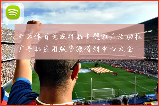 开云体育竞技对抗专题推广活动推广手机应用版资源得到中心大全