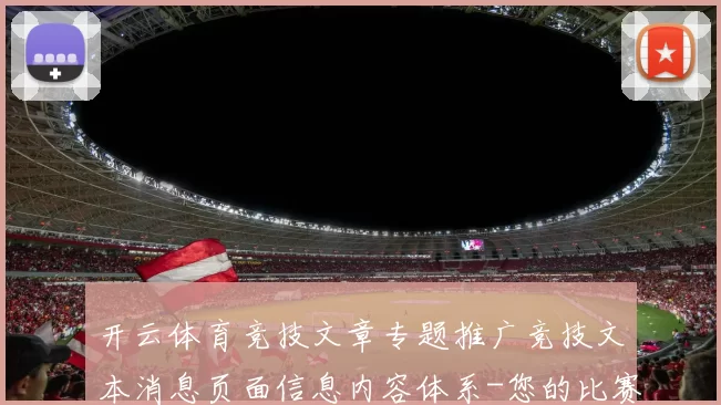 开云体育竞技文章专题推广竞技文本消息页面信息内容体系-您的比赛专题推广专家