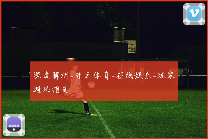 深度解析_开云体育_在线娱乐_玩家避坑指南