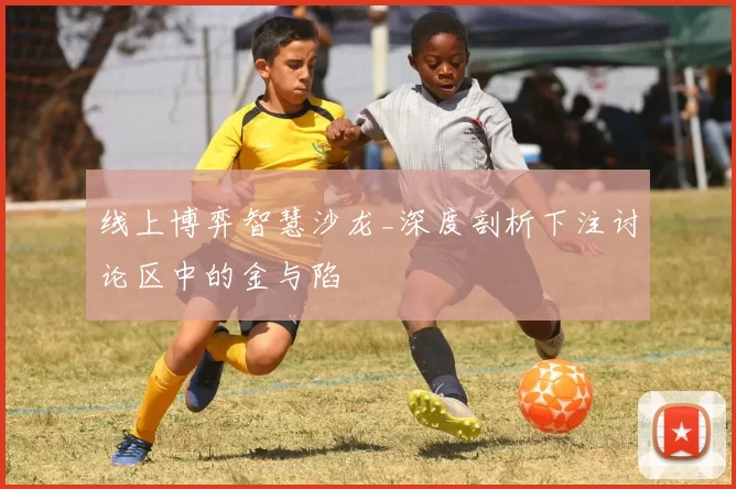 线上博弈智慧沙龙_深度剖析下注讨论区中的金与陷