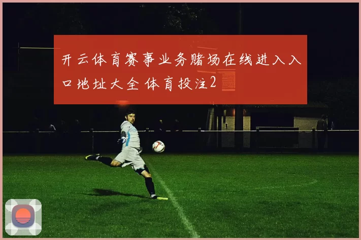开云体育赛事业务赌场在线进入入口地址大全 体育投注2
