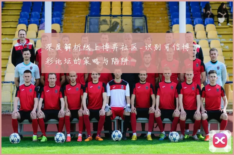 深度解析线上博弈社区_识别可信博彩论坛的策略与陷阱