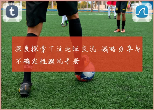 深度探索下注论坛交流_战略分享与不确定性避坑手册
