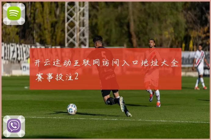 开云运动互联网访问入口地址大全 赛事投注2