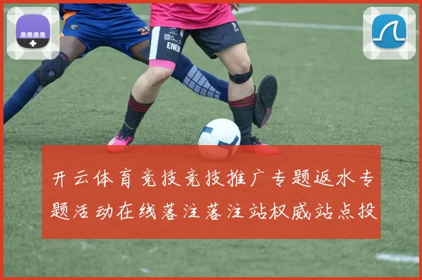 开云体育竞技竞技推广专题返水专题活动在线落注落注站权威站点投注场加载页面页面官方平台官网入口地址