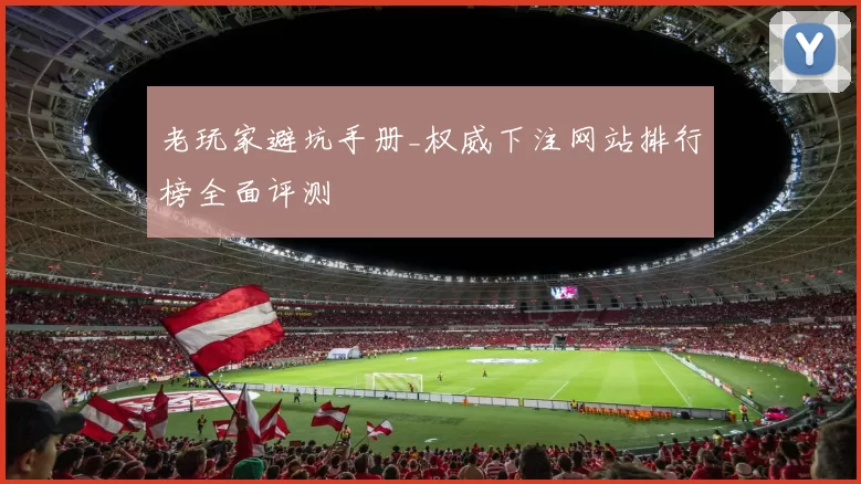 老玩家避坑手册_权威下注网站排行榜全面评测