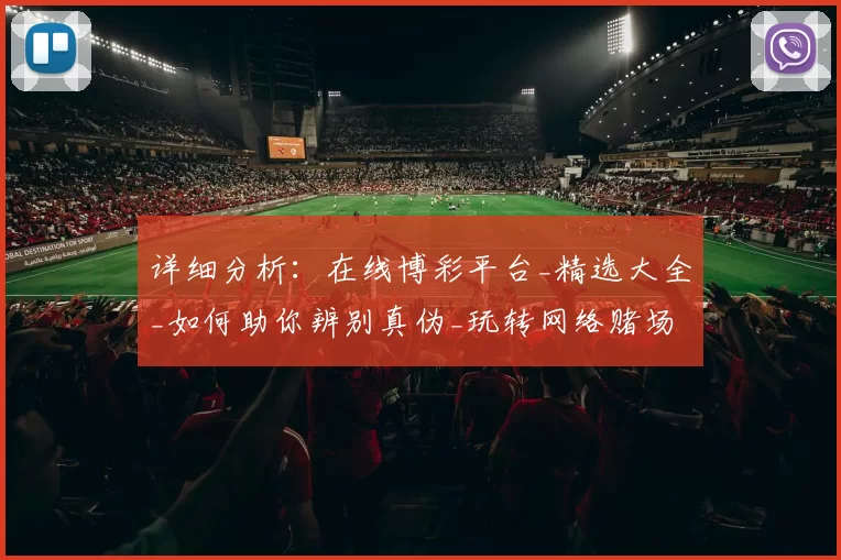 详细分析：在线博彩平台_精选大全_如何助你辨别真伪_玩转网络赌场