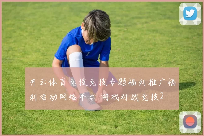 开云体育竞技竞技专题福利推广福利活动网络平台 游戏对战竞技2
