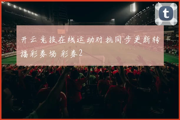 开云竞技在线运动对抗同步更新转播彩券场 彩券2