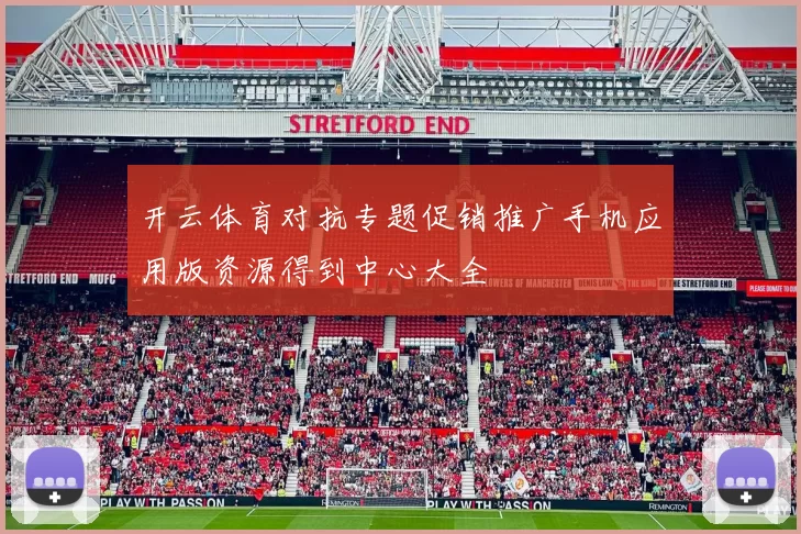 开云体育对抗专题促销推广手机应用版资源得到中心大全
