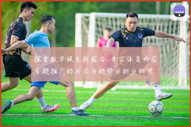探索数字娱乐新前沿_开云体育内容专题推广的方式与趋势分析分析深度剖析