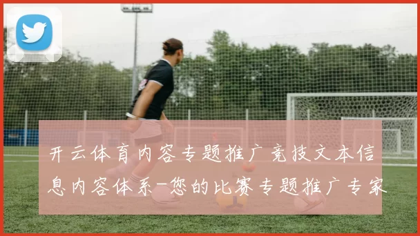 开云体育内容专题推广竞技文本信息内容体系-您的比赛专题推广专家