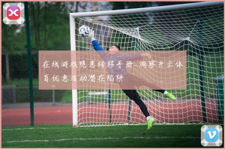 在线游戏隐患转移手册_洞察开云体育优惠活动潜在陷阱