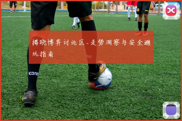 揭晓博弈讨论区_走势洞察与安全避坑指南