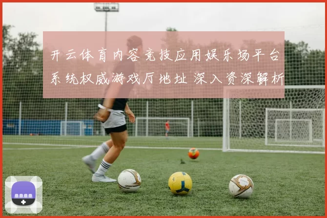 开云体育内容竞技应用娱乐场平台系统权威游戏厅地址 深入资深解析