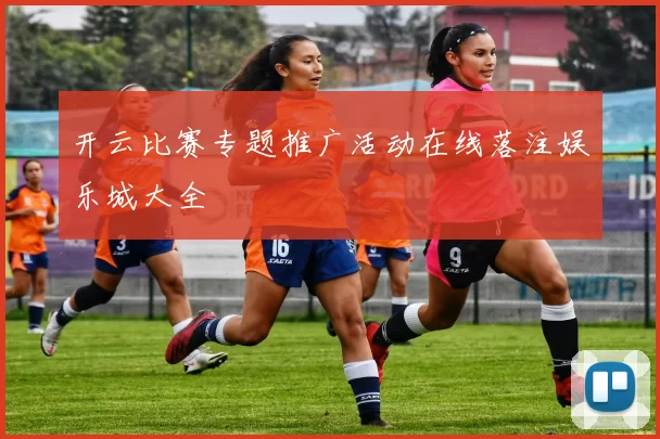 开云比赛专题推广活动在线落注娱乐城大全