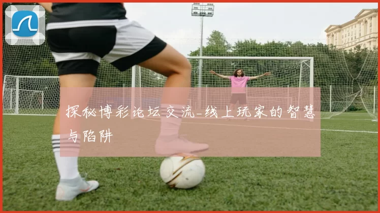 探秘博彩论坛交流_线上玩家的智慧与陷阱