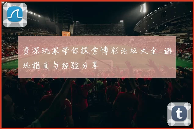 资深玩家带你探索博彩论坛大全_避坑指南与经验分享
