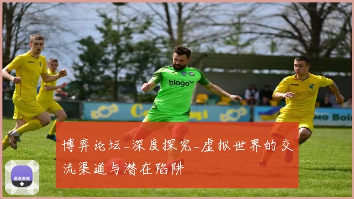 博弈论坛_深度探究_虚拟世界的交流渠道与潜在陷阱