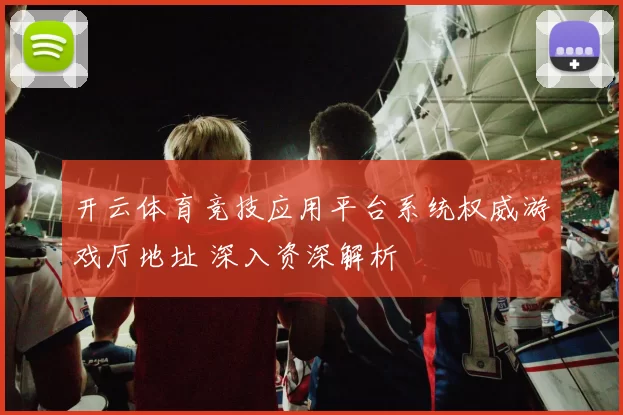 开云体育竞技应用平台系统权威游戏厅地址 深入资深解析