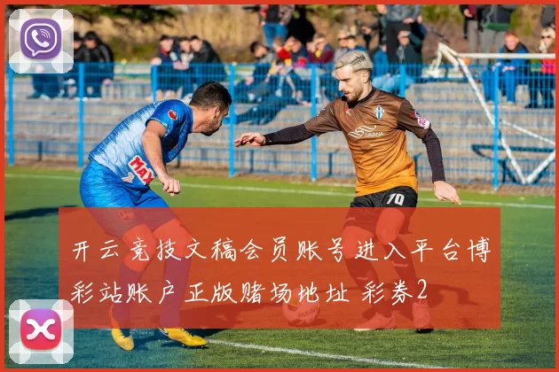 开云竞技文稿会员账号进入平台博彩站账户正版赌场地址 彩券2